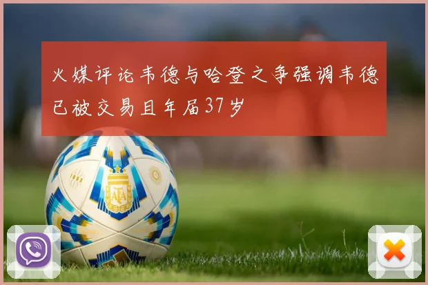 火媒评论韦德与哈登之争强调韦德已被交易且年届37岁