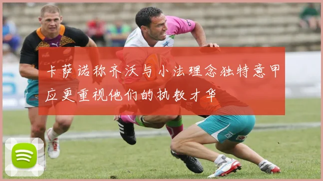 卡萨诺称齐沃与小法理念独特意甲应更重视他们的执教才华