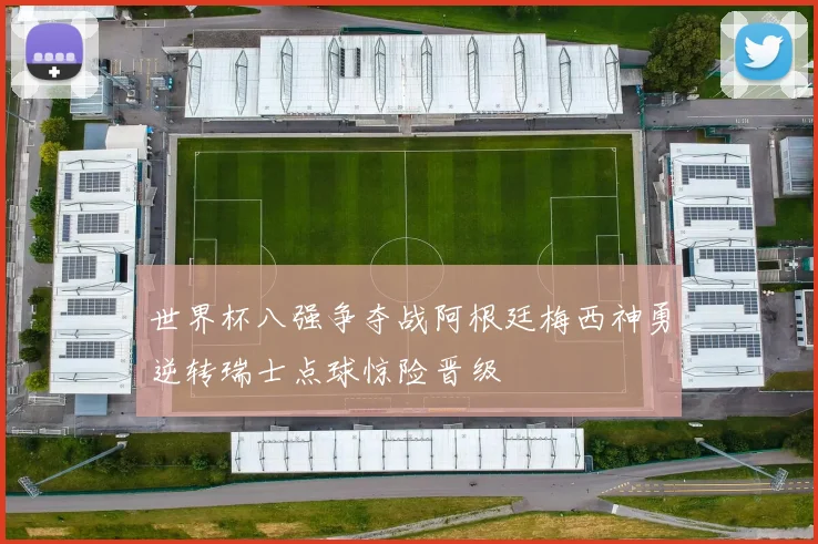 世界杯八强争夺战阿根廷梅西神勇逆转瑞士点球惊险晋级