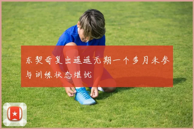 东契奇复出遥遥无期一个多月未参与训练状态堪忧