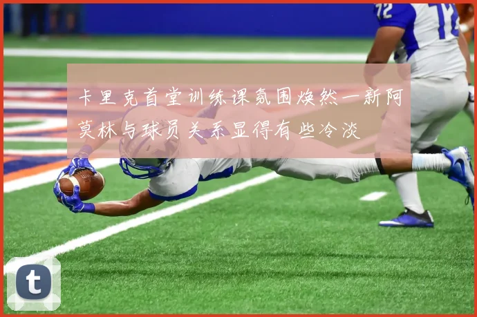 卡里克首堂训练课氛围焕然一新阿莫林与球员关系显得有些冷淡