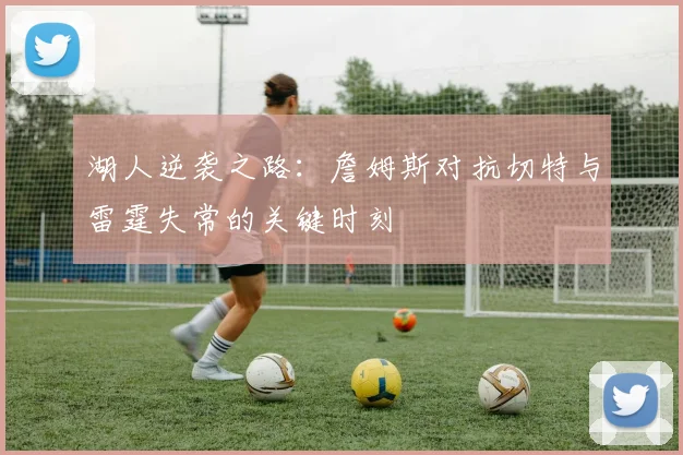 湖人逆袭之路：詹姆斯对抗切特与雷霆失常的关键时刻