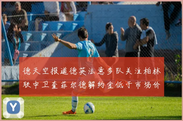 德天空报道德英法意多队关注柏林联中卫奎菲尔德解约金低于市场价值