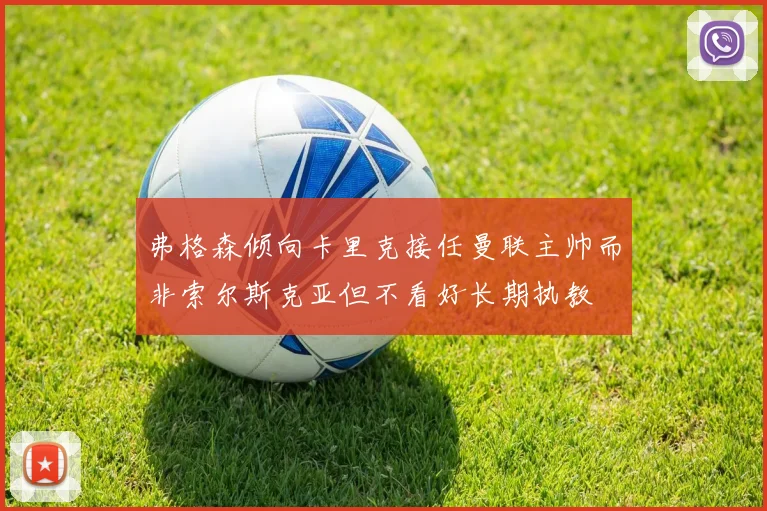 弗格森倾向卡里克接任曼联主帅而非索尔斯克亚但不看好长期执教