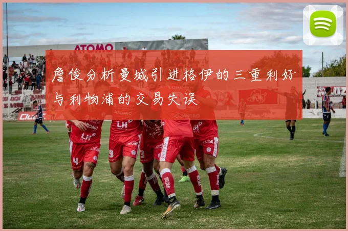 詹俊分析曼城引进格伊的三重利好与利物浦的交易失误