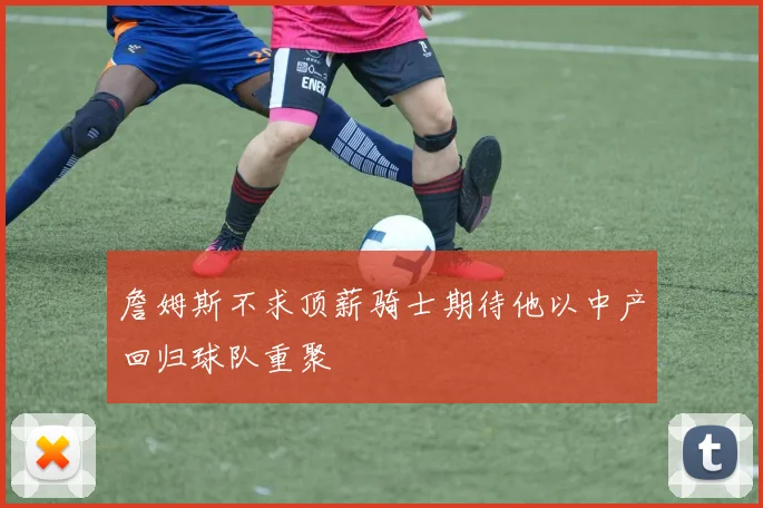 詹姆斯不求顶薪骑士期待他以中产回归球队重聚