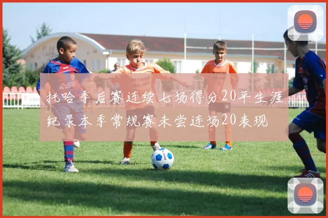 托哈季后赛连续七场得分20平生涯纪录本季常规赛未尝连场20表现