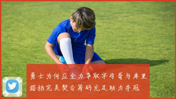 勇士为何应全力争取字母哥与库里搭档完美契合筹码充足助力夺冠
