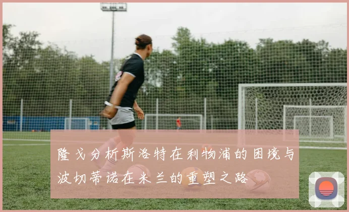 隆戈分析斯洛特在利物浦的困境与波切蒂诺在米兰的重塑之路