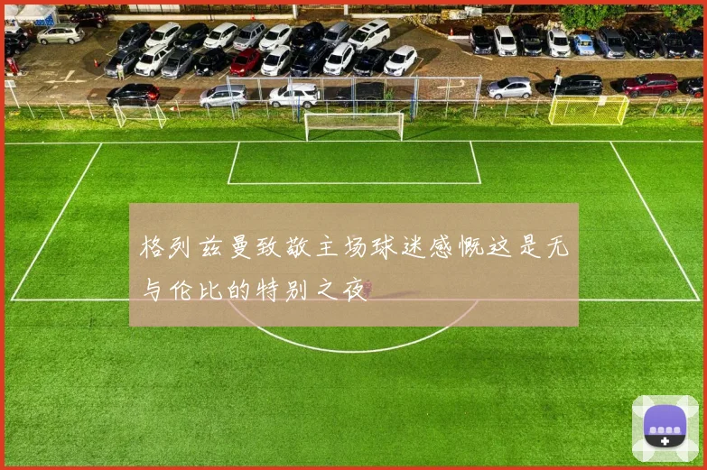 格列兹曼致敬主场球迷感慨这是无与伦比的特别之夜