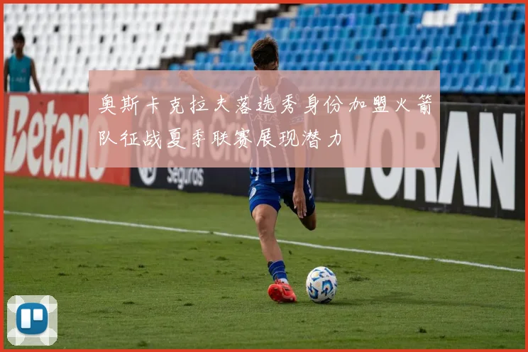 奥斯卡克拉夫落选秀身份加盟火箭队征战夏季联赛展现潜力