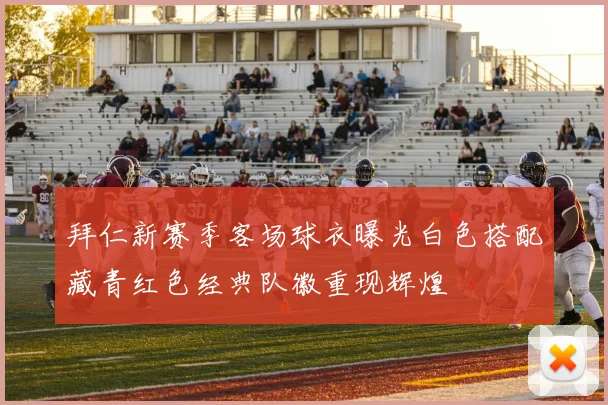 拜仁新赛季客场球衣曝光白色搭配藏青红色经典队徽重现辉煌