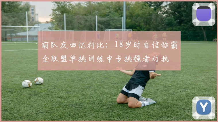 前队友回忆科比：18岁时自信称霸全联盟单挑训练中专挑强者对抗