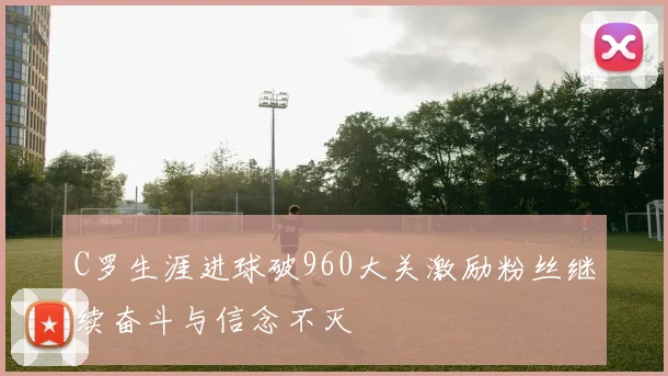 C罗生涯进球破960大关激励粉丝继续奋斗与信念不灭