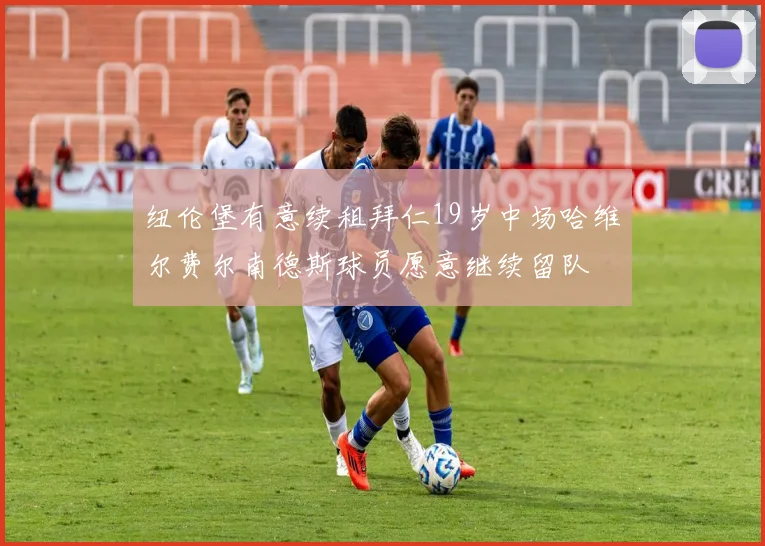 纽伦堡有意续租拜仁19岁中场哈维尔费尔南德斯球员愿意继续留队